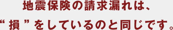 地震保険の請求漏れは、“損”をしているのと同じです。