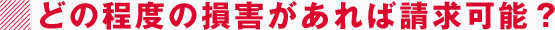 どの程度の損害があれば請求可能？